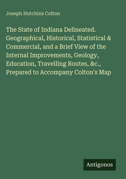 Produktbild: The State of Indiana Delineated. Geographical, Historical, Statistical & Commercial, and a Brief View of the Internal Improvements, Geology, Education