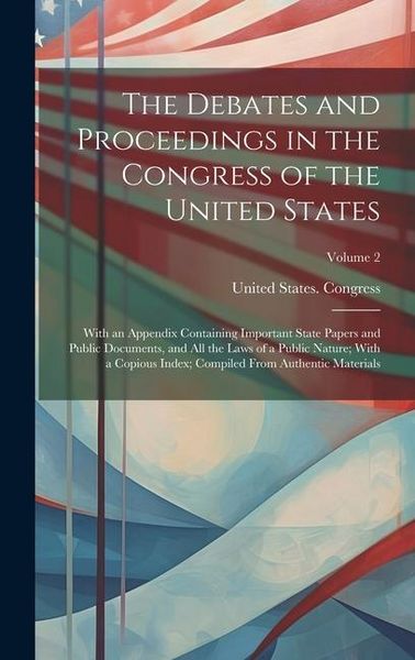 Produktbild: The Debates and Proceedings in the Congress of the United States: With an Appendix Containing Important State Papers and Public Documents, and All the