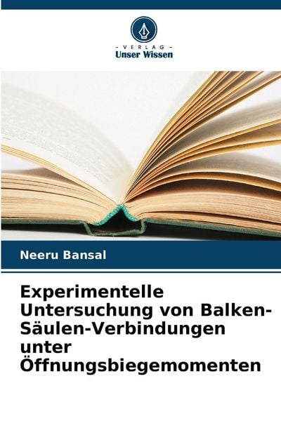 Experimentelle Untersuchung von Balken-Säulen-Verbindungen unter Öffnungsbiegemomenten, Taschenbuch von Neeru Bansal, Verlag Unser Wissen,