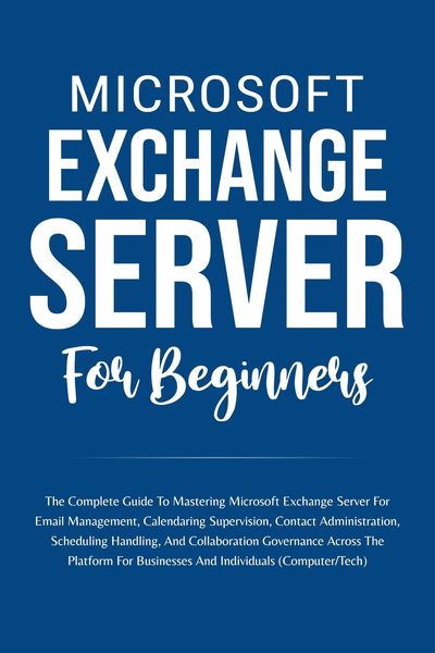 Produktbild: Microsoft Exchange Server For Beginners: The Complete Guide To Mastering Microsoft Exchange Server For Businesses And Individuals (Computer/Tech)
