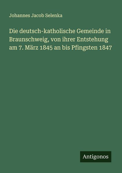 Die deutsch-katholische Gemeinde in Braunschweig, von ihrer Entstehung am 7. März 1845 an bis Pfingsten 1847, Taschenbuch von Johannes Jacob Selenka,
