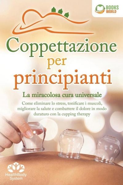 Coppettazione per principianti - La miracolosa cura universale: Come eliminare lo stress, sciogliere i tessuti, migliorare la salute, combattere il
