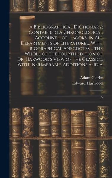 Produktbild: A Bibliographical Dictionary; Containing A Chronological Account ... of ... Books, in all Departments of Literature ... With Biographical Anecdotes ..