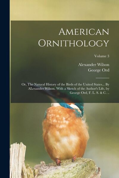 Produktbild: American Ornithology; or, The Natural History of the Birds of the United States... By ALexander Wilson. With a Sketch of the Author's Life, by George Ord, F. L. S. & c. ..; Volume 3
