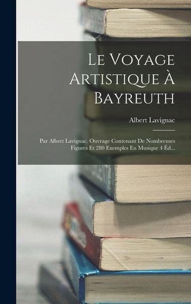 Produktbild: Le Voyage Artistique &Agrave; Bayreuth: Par Albert Lavignac. Ouvrage Contenant De Nombreuses Figures Et 280 Exemples En Musique 4 &Eacute;d...