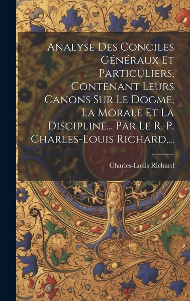 Produktbild: Analyse Des Conciles G&eacute;n&eacute;raux Et Particuliers, Contenant Leurs Canons Sur Le Dogme, La Morale Et La Discipline... Par Le R. P. Charles-louis Richard,