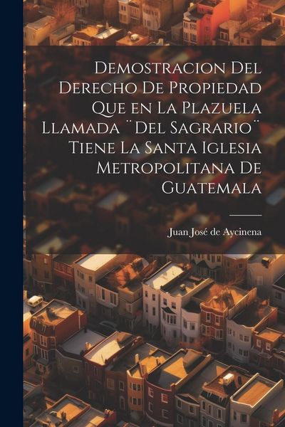 Produktbild: Demostracion del Derecho de Propiedad que en la Plazuela llamada ]Del Sagrario] tiene la santa iglesia Metropolitana de Guatemala