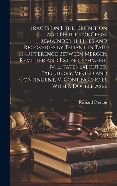 Produktbild: Tracts On I. the Definition and Nature of Cross Remainder, Ii. Fines and Recoveries by Tenant in Tail, Iii. Difference Between Merger, Remitter and Extinguishment, Iv. Estates Executed, Executory, Vested and Contingent, V. Contingencies With a Double Aspe
