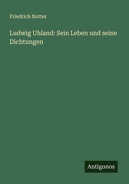Ludwig Uhland: Sein Leben und seine Dichtungen, Taschenbuch von Friedrich Notter, Antigonos Verlag, 9783386175876
