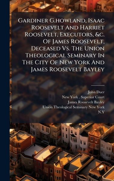 Produktbild: Gardiner G.howland, Isaac Roosevelt And Harriet Roosevelt, Executors, &c. Of James Roosevelt, Deceased Vs. The Union Theological Seminary In The City