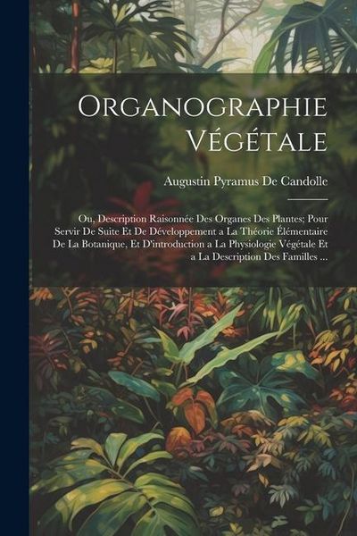 Produktbild: Organographie V&eacute;g&eacute;tale: Ou, Description Raisonn&eacute;e Des Organes Des Plantes; Pour Servir De Suite Et De D&eacute;veloppement a La Th&eacute;orie &Eacute;l&eacute;mentaire D