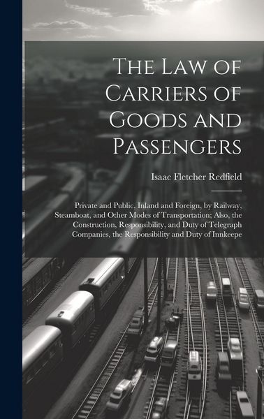Produktbild: The Law of Carriers of Goods and Passengers: Private and Public, Inland and Foreign, by Railway, Steamboat, and Other Modes of Transportation; Also, t