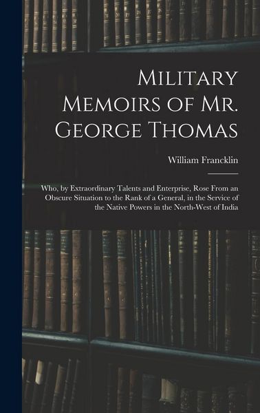 Produktbild: Military Memoirs of Mr. George Thomas; Who, by Extraordinary Talents and Enterprise, Rose From an Obscure Situation to the Rank of a General, in the S