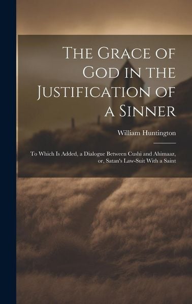 Produktbild: The Grace of God in the Justification of a Sinner: To Which is Added, a Dialogue Between Cushi and Ahimaaz, or, Satan's Law-suit With a Saint