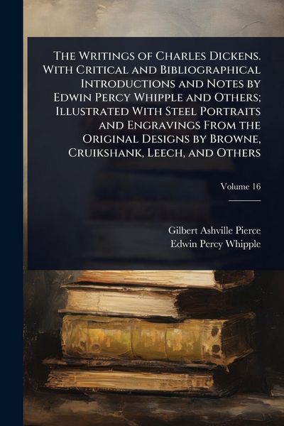 Produktbild: The Writings of Charles Dickens. With Critical and Bibliographical Introductions and Notes by Edwin Percy Whipple and Others; Illustrated With Steel Portraits and Engravings From the Original Designs by Browne, Cruikshank, Leech, and Others