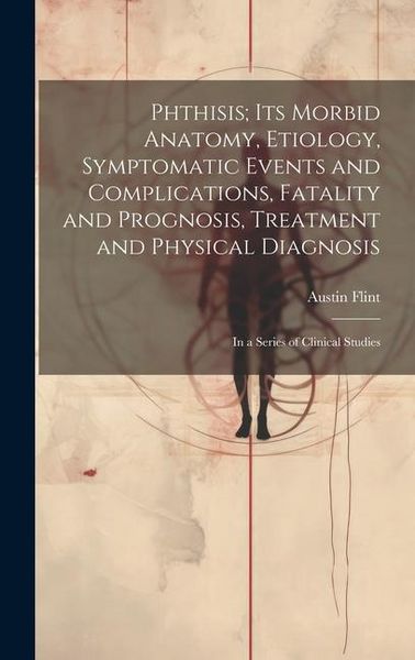 Produktbild: Phthisis; Its Morbid Anatomy, Etiology, Symptomatic Events and Complications, Fatality and Prognosis, Treatment and Physical Diagnosis: In a Series of