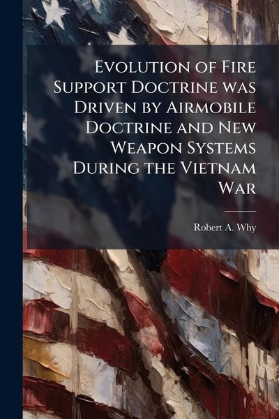 Produktbild: Evolution of Fire Support Doctrine was Driven by Airmobile Doctrine and New Weapon Systems During the Vietnam War
