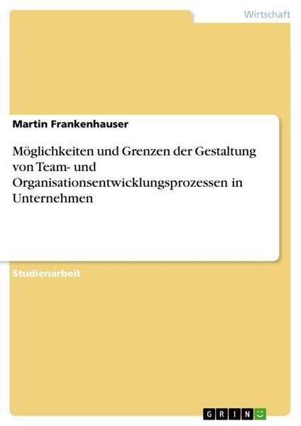 Möglichkeiten und Grenzen der Gestaltung von Team- und Organisationsentwicklungsprozessen in Unternehmen, Taschenbuch von Martin Frankenhauser, GRIN,
