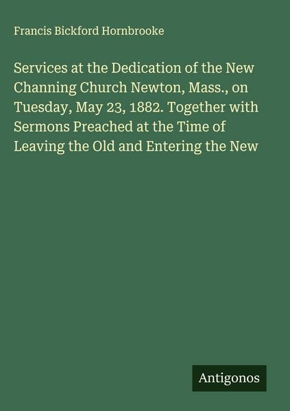 Produktbild: Services at the Dedication of the New Channing Church Newton, Mass., on Tuesday, May 23, 1882. Together with Sermons Preached at the Time of Leaving t