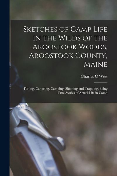 Produktbild: Sketches of Camp Life in the Wilds of the Aroostook Woods, Aroostook County, Maine; Fishing, Canoeing, Camping, Shooting and Trapping, Being True Stories of Actual Life in Camp