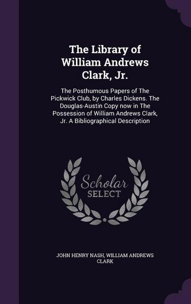 Produktbild: The Library of William Andrews Clark, Jr.: The Posthumous Papers of The Pickwick Club, by Charles Dickens. The Douglas-Austin Copy now in The Possessi