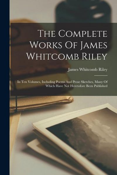 Produktbild: The Complete Works Of James Whitcomb Riley: In Ten Volumes, Including Poems And Prose Sketches, Many Of Which Have Not Heretofore Been Published