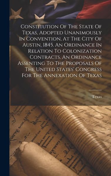 Produktbild: Constitution Of The State Of Texas, Adopted Unanimously In Convention, At The City Of Austin, 1845. An Ordinance In Relation To Colonization Contracts