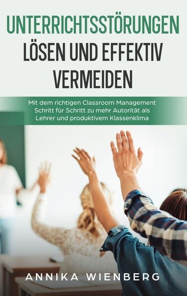Produktbild: Unterrichtsst&ouml;rungen l&ouml;sen und effektiv vermeiden: Mit dem richtigen Classroom Management Schritt f&uuml;r Schritt zu mehr Autorit&auml;t als Lehrer und produktivem Klassenklima