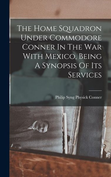 Produktbild: The Home Squadron Under Commodore Conner In The War With Mexico, Being A Synopsis Of Its Services
