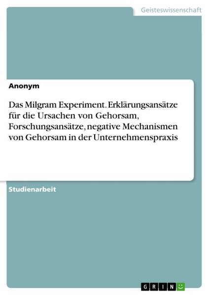 Produktbild: Das Milgram Experiment. Erkl&auml;rungsans&auml;tze f&uuml;r die Ursachen von Gehorsam, Forschungsans&auml;tze, negative Mechanismen von Gehorsam in der Unternehmenspraxi