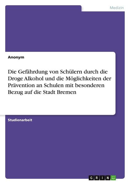 Produktbild: Die Gef&auml;hrdung von Sch&uuml;lern durch die Droge Alkohol und die M&ouml;glichkeiten der Pr&auml;vention an Schulen mit besonderen Bezug auf die Stadt Bremen