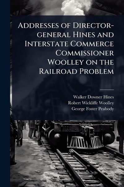 Produktbild: Addresses of Director-general Hines and Interstate Commerce Commissioner Woolley on the Railroad Problem
