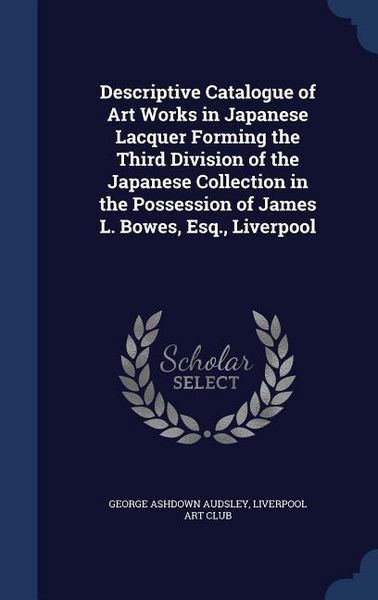 Produktbild: Descriptive Catalogue of Art Works in Japanese Lacquer Forming the Third Division of the Japanese Collection in the Possession of James L. Bowes, Esq., Liverpool