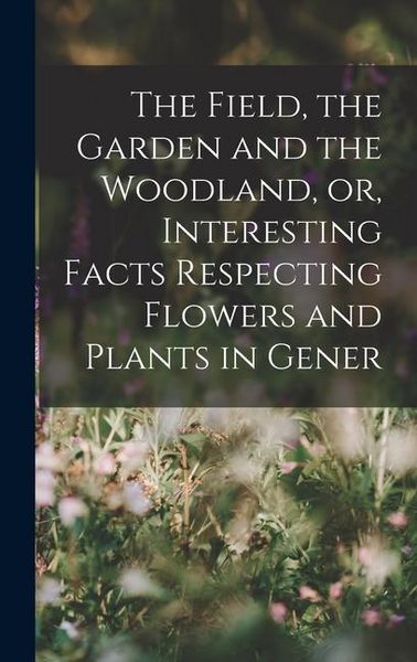 Produktbild: The Field, the Garden and the Woodland, or, Interesting Facts Respecting Flowers and Plants in Gener