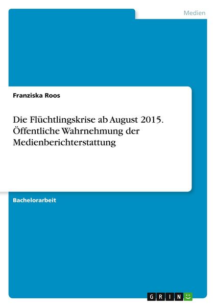Die Flüchtlingskrise ab August 2015. Öffentliche Wahrnehmung der Medienberichterstattung, Taschenbuch von Franziska Roos, GRIN, 9783668579200