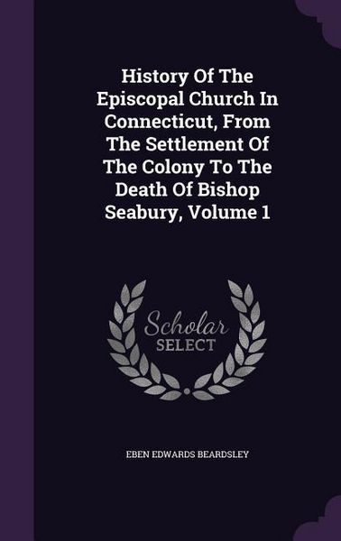Produktbild: History Of The Episcopal Church In Connecticut, From The Settlement Of The Colony To The Death Of Bishop Seabury, Volume 1