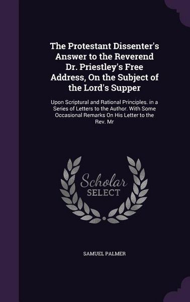 Produktbild: The Protestant Dissenter's Answer to the Reverend Dr. Priestley's Free Address, On the Subject of the Lord's Supper: Upon Scriptural and Rational Prin