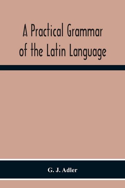 Produktbild: A Practical Grammar Of The Latin Language; With Perpetual Exercises In Speaking And Writing; For Use Of Schools, Colleges, And Private Learners