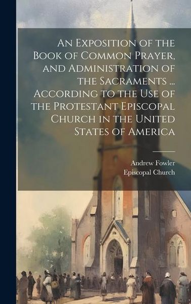 Produktbild: An Exposition of the Book of Common Prayer, and Administration of the Sacraments ... According to the Use of the Protestant Episcopal Church in the Un