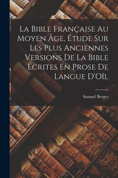 Produktbild: La Bible Fran&ccedil;aise Au Moyen &Acirc;ge, &Eacute;tude Sur Les Plus Anciennes Versions De La Bible &Eacute;crites En Prose De Langue D'O&iuml;l