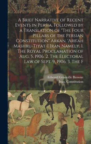 Produktbild: A Brief Narrative of Recent Events in Persia, Followed by a Translation of "The Four Pillars of the Persian Constitution" Arkan. 'Arb'ah Mashru-tiyat-
