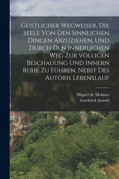Produktbild: Geistlicher Wegweiser, Die Seele von den sinnlichen Dingen abzuziehen, und durch den innerlichen Weg zur v&ouml;lligen Beschauung und innern Ruhe zu f&uuml;hren, nebst des Autoris Lebenslauf