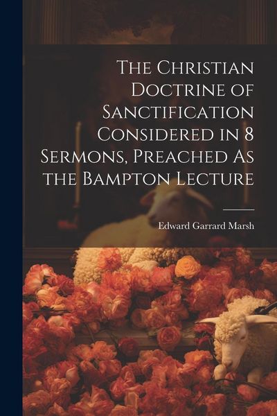 Produktbild: The Christian Doctrine of Sanctification Considered in 8 Sermons, Preached As the Bampton Lecture
