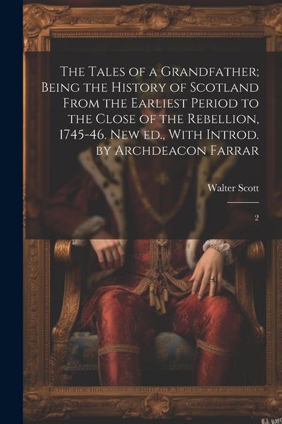 Produktbild: The Tales of a Grandfather; Being the History of Scotland From the Earliest Period to the Close of the Rebellion, 1745-46. New ed., With Introd. by Ar
