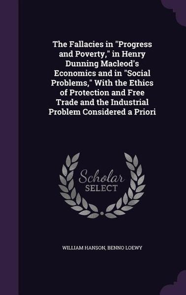 Produktbild: The Fallacies in "Progress and Poverty," in Henry Dunning Macleod's Economics and in "Social Problems," With the Ethics of Protection and Free Trade and the Industrial Problem Considered a Priori
