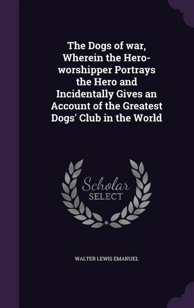 Produktbild: The Dogs of war, Wherein the Hero-worshipper Portrays the Hero and Incidentally Gives an Account of the Greatest Dogs' Club in the World