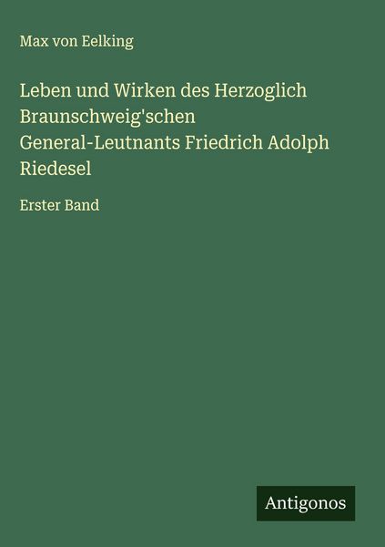 Leben und Wirken des Herzoglich Braunschweig'schen General-Leutnants Friedrich Adolph Riedesel, Gebundene Ausgabe von Max Eelking, Antigonos Verlag,