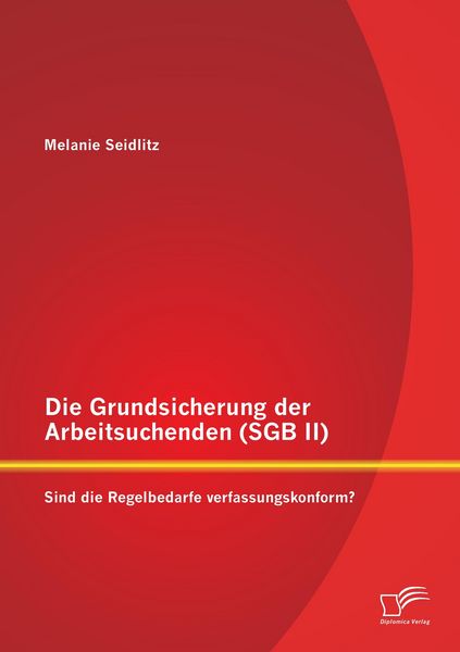 Produktbild: Die Grundsicherung der Arbeitsuchenden (SGB II): Sind die Regelbedarfe verfassungskonform?