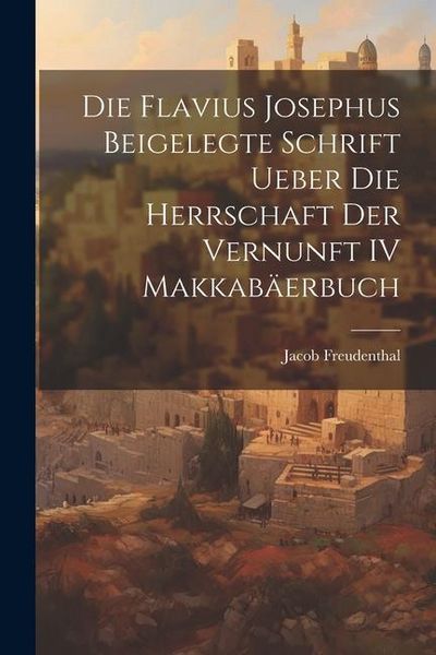 Produktbild: Die Flavius Josephus Beigelegte Schrift Ueber die Herrschaft der Vernunft IV Makkab&auml;erbuch