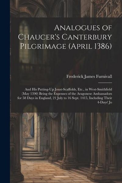 Produktbild: Analogues of Chaucer's Canterbury Pilgrimage (April 1386): And His Putting-Up Joust-Scaffolds, Etc., in West-Smithfield (May 1390) Being the Expenses